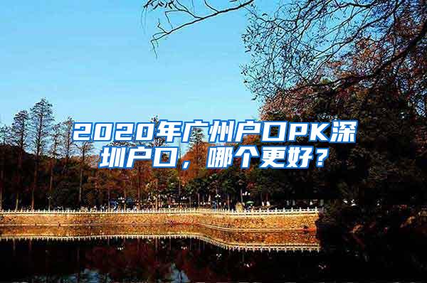 2020年广州户口PK深圳户口，哪个更好？