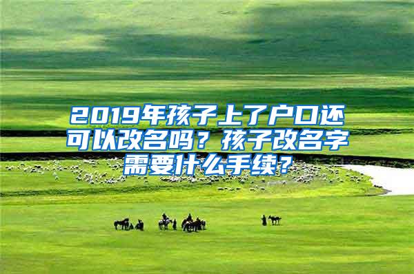 2019年孩子上了户口还可以改名吗？孩子改名字需要什么手续？