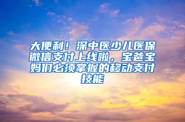 大便利！深中医少儿医保微信支付上线啦，宝爸宝妈们必须掌握的移动支付技能