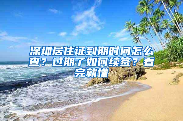 深圳居住证到期时间怎么查？过期了如何续签？看完就懂