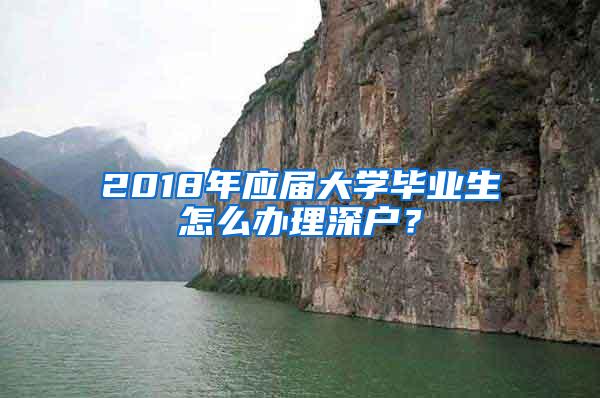 2018年应届大学毕业生怎么办理深户？