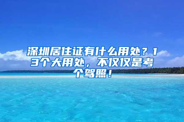 深圳居住证有什么用处？13个大用处，不仅仅是考个驾照！