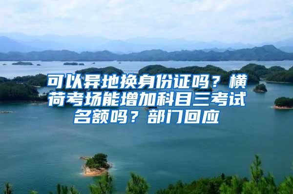 可以异地换身份证吗？横荷考场能增加科目三考试名额吗？部门回应