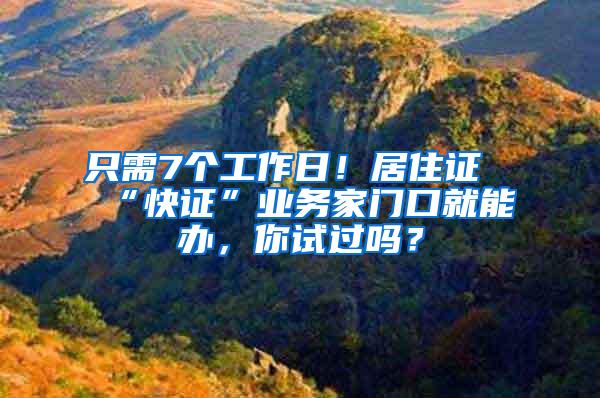 只需7个工作日！居住证“快证”业务家门口就能办，你试过吗？