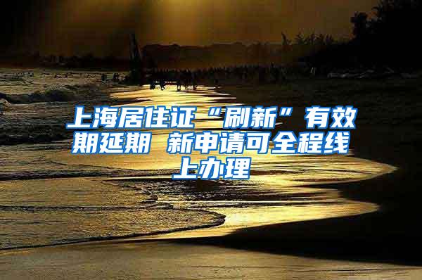 上海居住证“刷新”有效期延期 新申请可全程线上办理