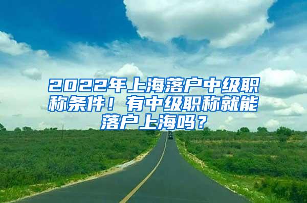 2022年上海落户中级职称条件！有中级职称就能落户上海吗？