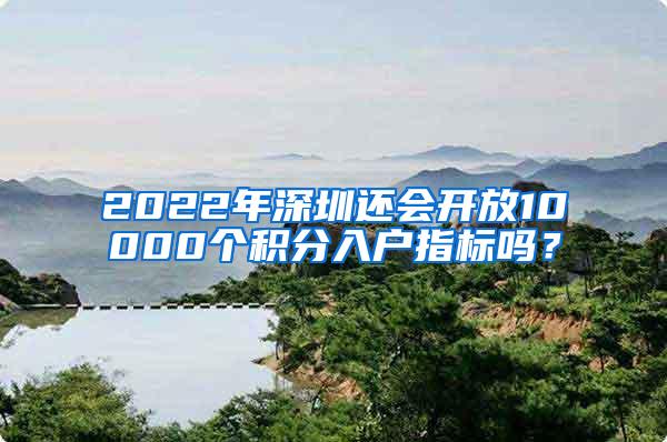 2022年深圳还会开放10000个积分入户指标吗？