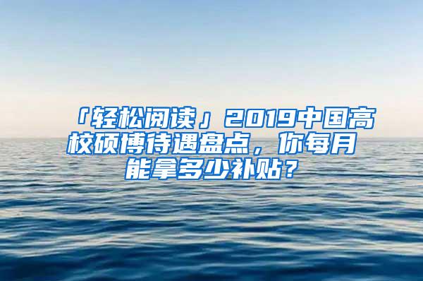 「轻松阅读」2019中国高校硕博待遇盘点，你每月能拿多少补贴？