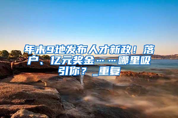 年末9地发布人才新政！落户、亿元奖金……哪里吸引你？_重复