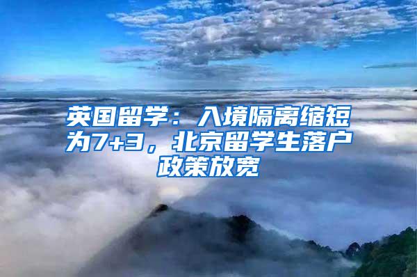 英国留学：入境隔离缩短为7+3，北京留学生落户政策放宽