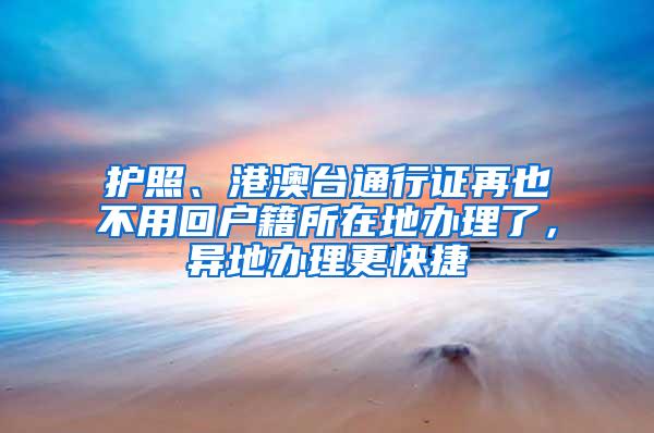 护照、港澳台通行证再也不用回户籍所在地办理了，异地办理更快捷