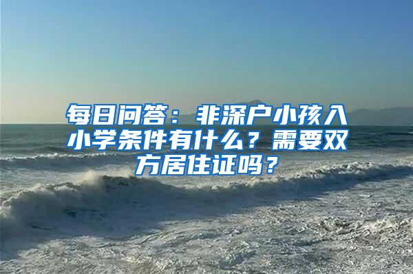 每日问答：非深户小孩入小学条件有什么？需要双方居住证吗？