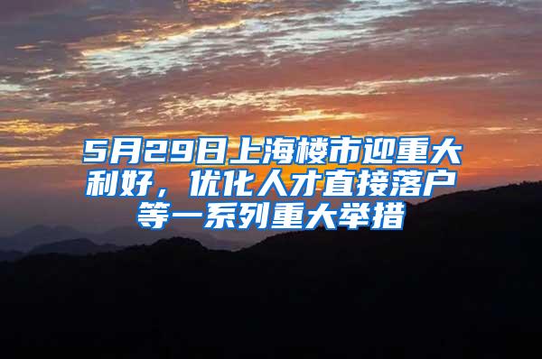 5月29日上海楼市迎重大利好，优化人才直接落户等一系列重大举措