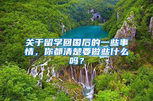 关于留学回国后的一些事情，你都清楚要做些什么吗？