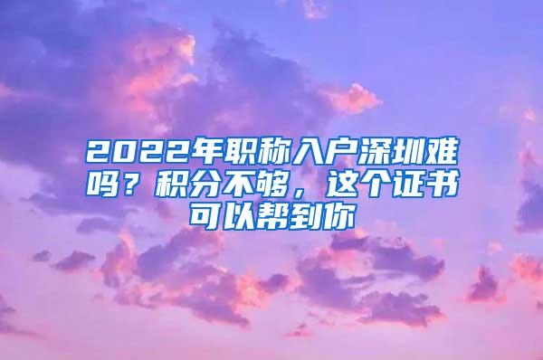 2022年职称入户深圳难吗？积分不够，这个证书可以帮到你