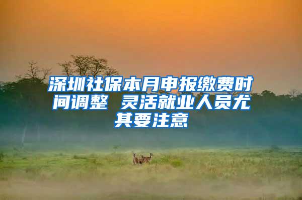 深圳社保本月申报缴费时间调整 灵活就业人员尤其要注意