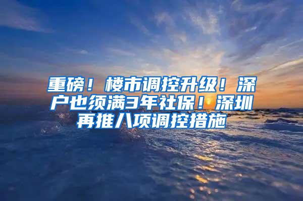 重磅！楼市调控升级！深户也须满3年社保！深圳再推八项调控措施