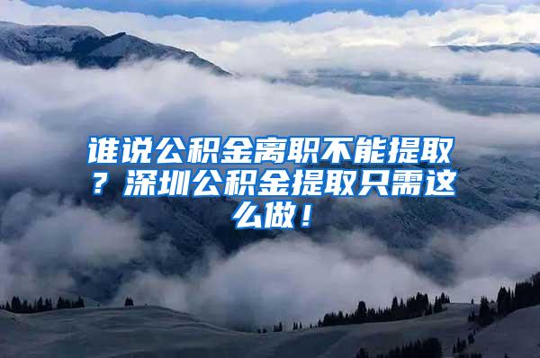 谁说公积金离职不能提取？深圳公积金提取只需这么做！