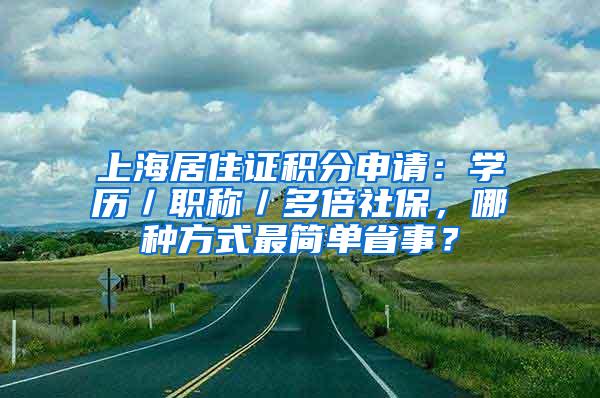 上海居住证积分申请：学历／职称／多倍社保，哪种方式最简单省事？