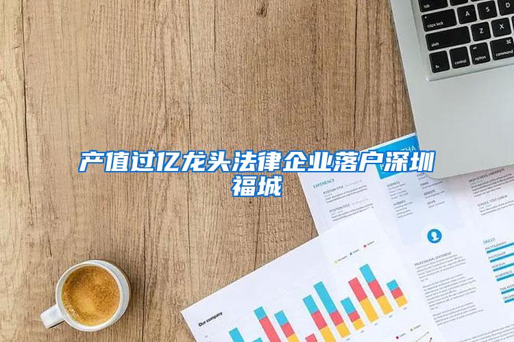 产值过亿龙头法律企业落户深圳福城