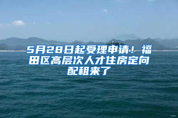 5月28日起受理申请！福田区高层次人才住房定向配租来了