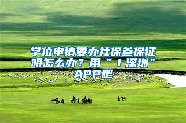 学位申请要办社保参保证明怎么办？用“ｉ深圳”APP吧