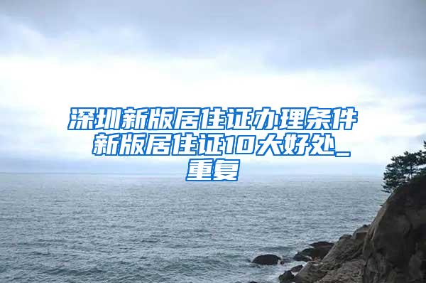 深圳新版居住证办理条件 新版居住证10大好处_重复