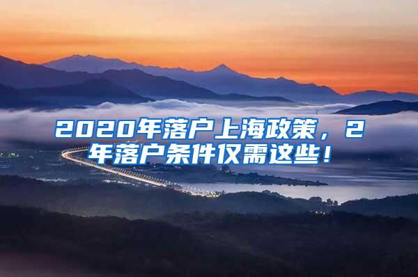 2020年落户上海政策，2年落户条件仅需这些！