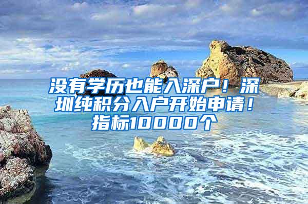 没有学历也能入深户！深圳纯积分入户开始申请！指标10000个