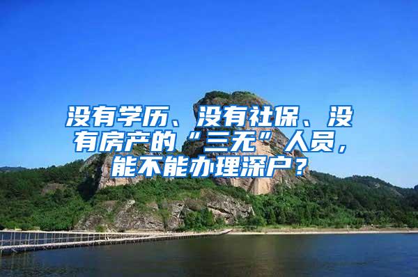 没有学历、没有社保、没有房产的“三无”人员，能不能办理深户？