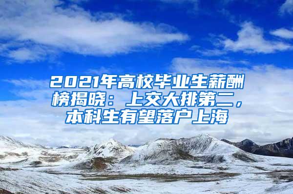 2021年高校毕业生薪酬榜揭晓：上交大排第二，本科生有望落户上海