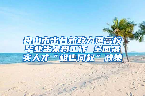 舟山市出台新政力邀高校毕业生来舟工作 全面落实人才“租售同权”政策