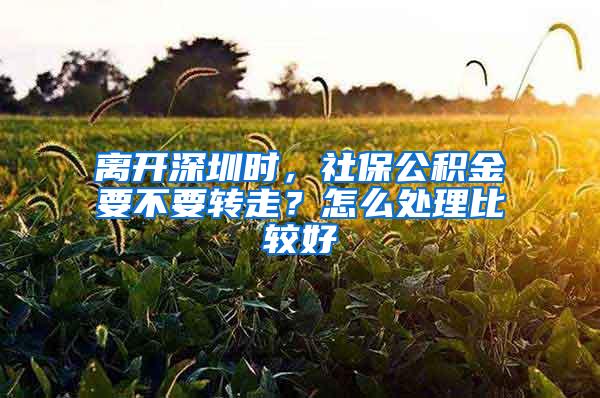 离开深圳时，社保公积金要不要转走？怎么处理比较好