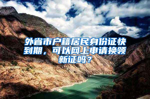 外省市户籍居民身份证快到期，可以网上申请换领新证吗？