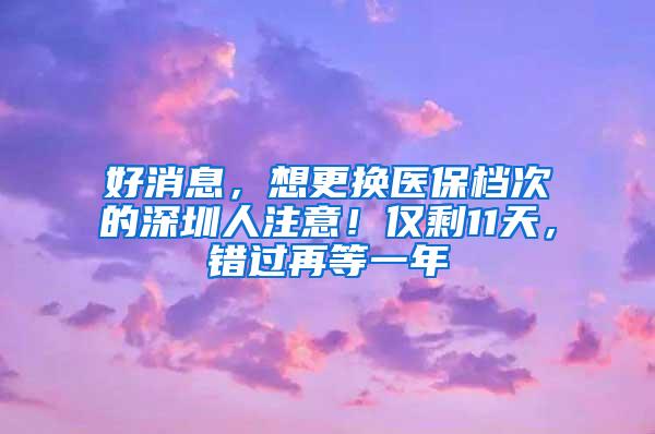 好消息，想更换医保档次的深圳人注意！仅剩11天，错过再等一年