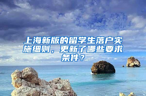 上海新版的留学生落户实施细则，更新了哪些要求条件？