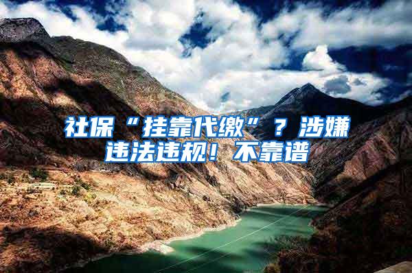 社保“挂靠代缴”？涉嫌违法违规！不靠谱