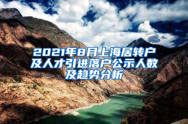 2021年8月上海居转户及人才引进落户公示人数及趋势分析