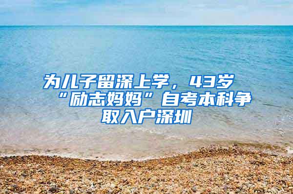 为儿子留深上学，43岁“励志妈妈”自考本科争取入户深圳