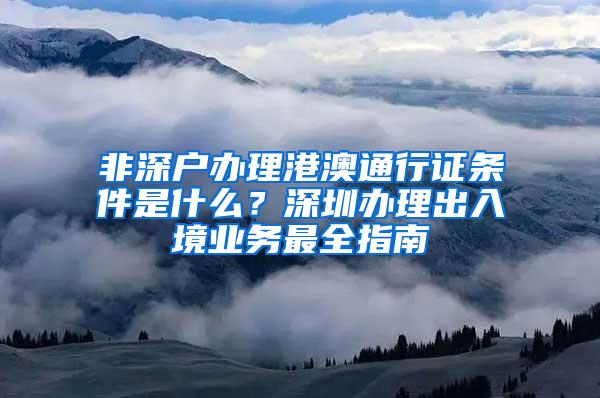 非深户办理港澳通行证条件是什么？深圳办理出入境业务最全指南