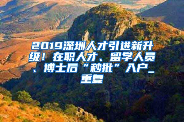 2019深圳人才引进新升级！在职人才、留学人员、博士后“秒批”入户_重复