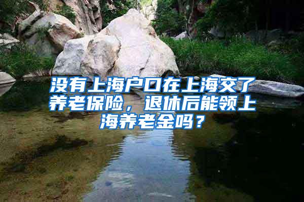 没有上海户口在上海交了养老保险，退休后能领上海养老金吗？