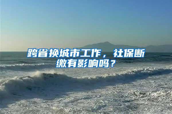 跨省换城市工作，社保断缴有影响吗？