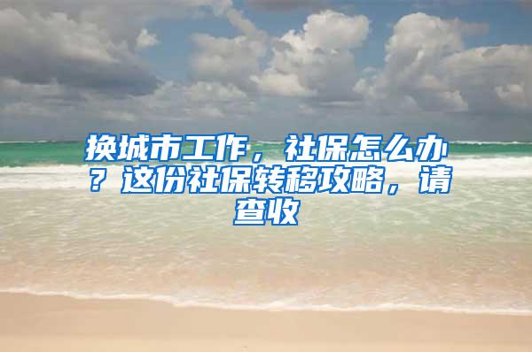 换城市工作，社保怎么办？这份社保转移攻略，请查收