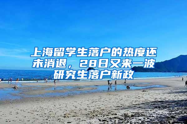 上海留学生落户的热度还未消退，28日又来一波研究生落户新政