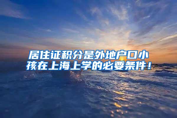 居住证积分是外地户口小孩在上海上学的必要条件！