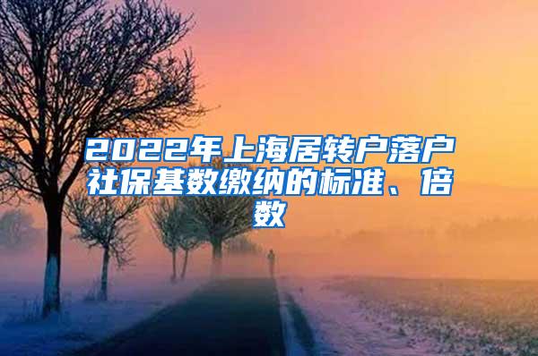 2022年上海居转户落户社保基数缴纳的标准、倍数