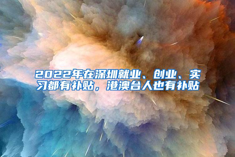 2022年在深圳就业、创业、实习都有补贴，港澳台人也有补贴