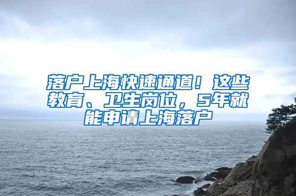 落户上海快速通道！这些教育、卫生岗位，5年就能申请上海落户