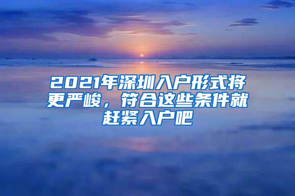 2021年深圳入户形式将更严峻，符合这些条件就赶紧入户吧